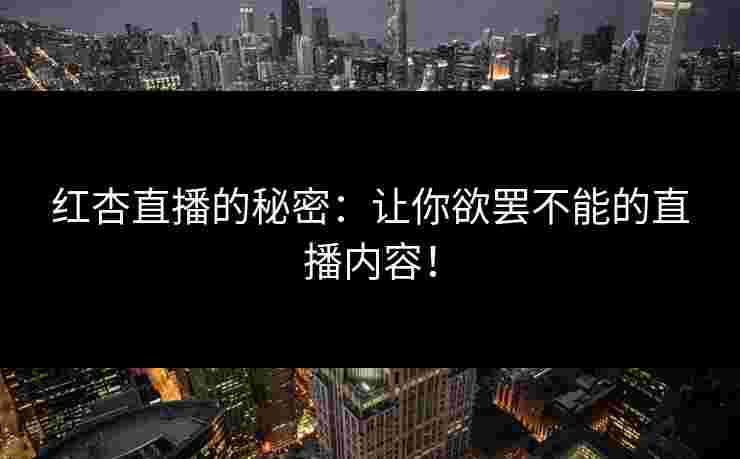 红杏直播的秘密：让你欲罢不能的直播内容！