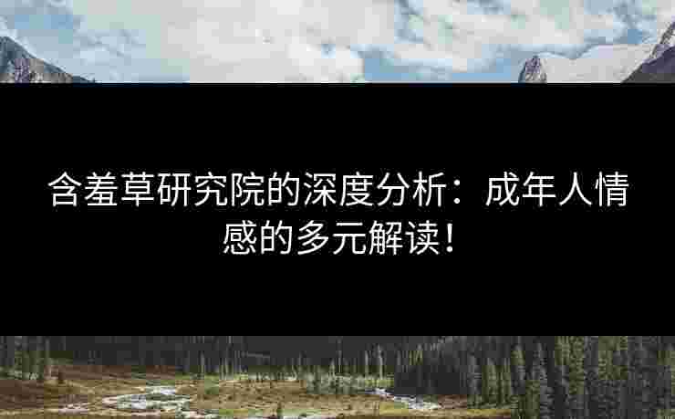 含羞草研究院的深度分析：成年人情感的多元解读！