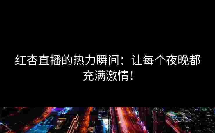红杏直播的热力瞬间：让每个夜晚都充满激情！