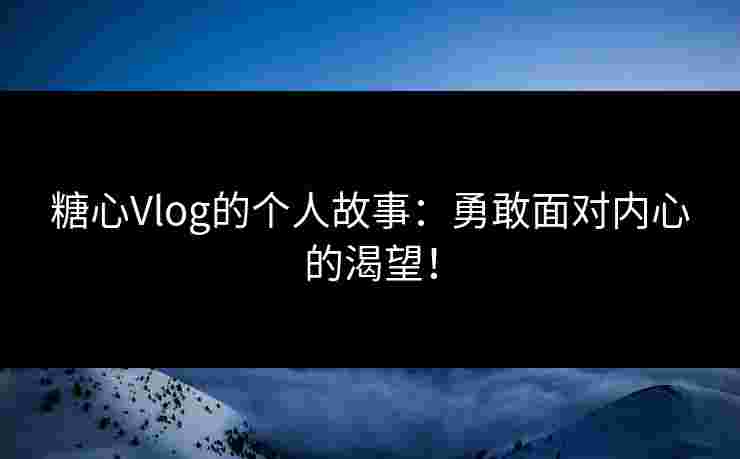 糖心Vlog的个人故事：勇敢面对内心的渴望！