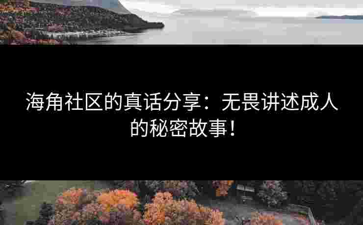 海角社区的真话分享：无畏讲述成人的秘密故事！