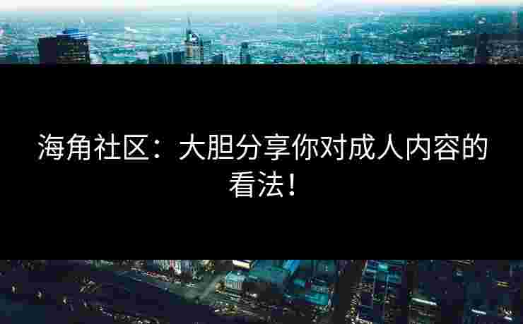 海角社区：大胆分享你对成人内容的看法！