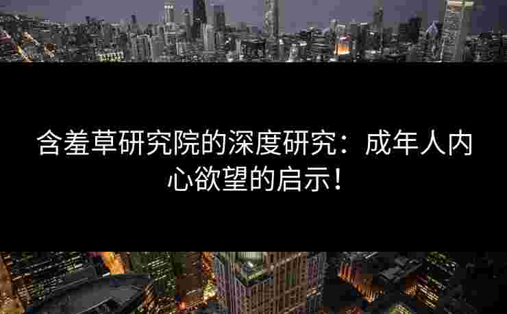 含羞草研究院的深度研究：成年人内心欲望的启示！