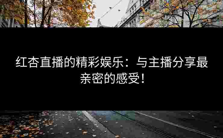 红杏直播的精彩娱乐：与主播分享最亲密的感受！