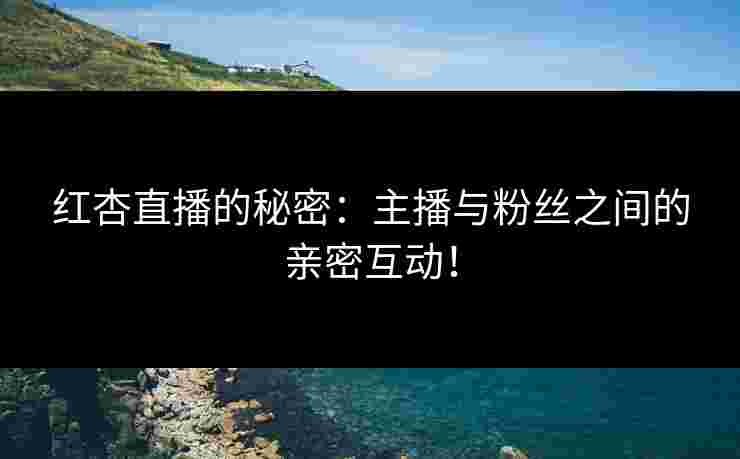 红杏直播的秘密:主播与粉丝之间的亲密互动! 红杏直播的秘密:主播与粉丝之间的亲密互动!