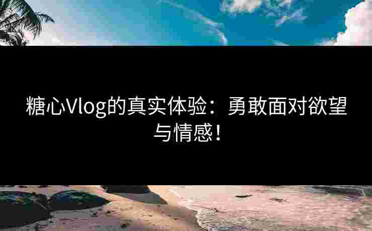 糖心Vlog的真实体验：勇敢面对欲望与情感！