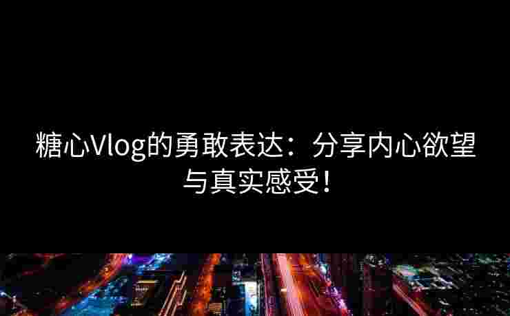 糖心Vlog的勇敢表达：分享内心欲望与真实感受！