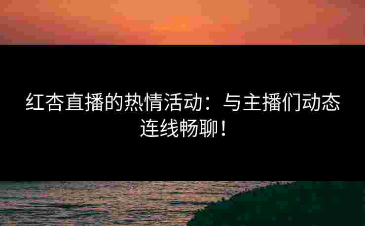 红杏直播的热情活动：与主播们动态连线畅聊！