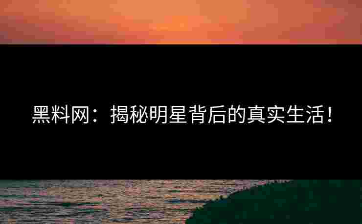 黑料网：揭秘明星背后的真实生活！