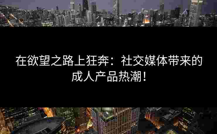 在欲望之路上狂奔：社交媒体带来的成人产品热潮！