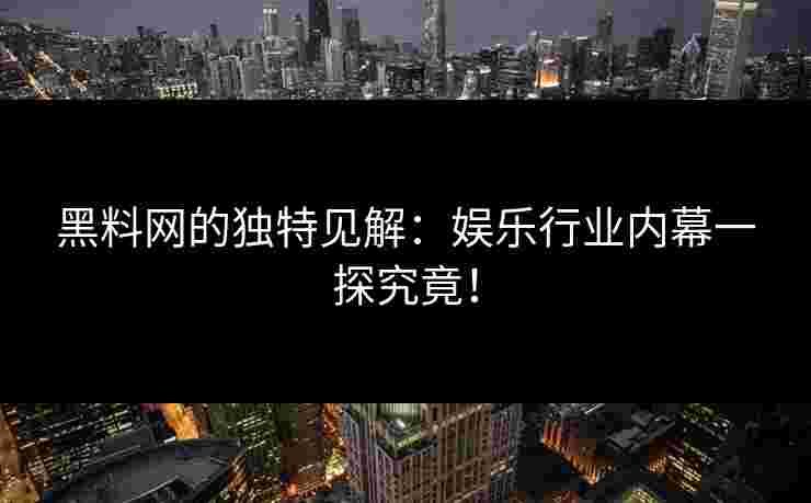 黑料网的独特见解：娱乐行业内幕一探究竟！