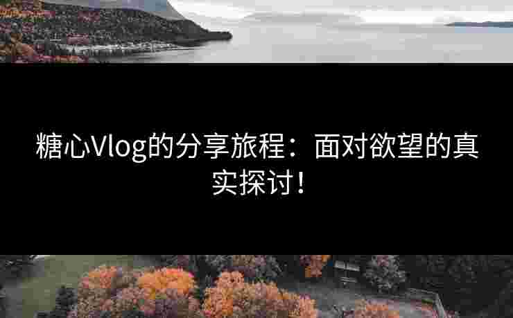 糖心Vlog的分享旅程：面对欲望的真实探讨！