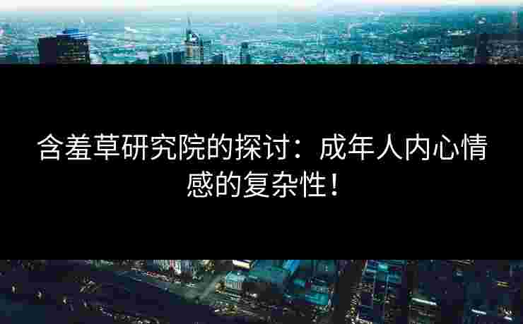 含羞草研究院的探讨：成年人内心情感的复杂性！