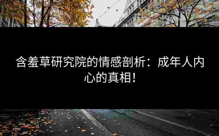 含羞草研究院的情感剖析:成年人内心的真相! 含羞草研究院的情感剖析:成年人内心的真相!