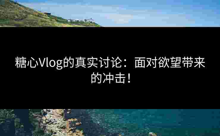 糖心Vlog的真实讨论:面对欲望带来的冲击! 糖心Vlog的真实讨论:面对欲望带来的冲击!
