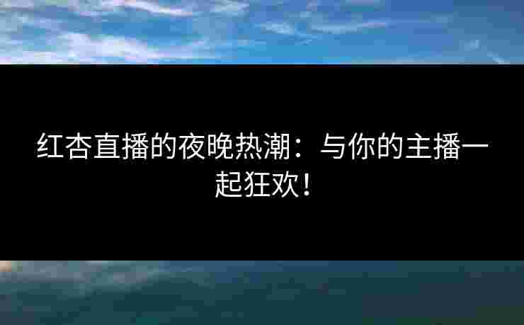 红杏直播的夜晚热潮:与你的主播一起狂欢! 红杏直播的夜晚热潮:与你的主播一起狂欢!