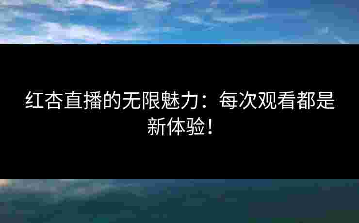 红杏直播的无限魅力：每次观看都是新体验！