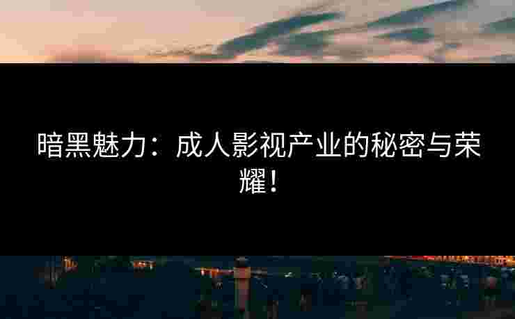 暗黑魅力：成人影视产业的秘密与荣耀！