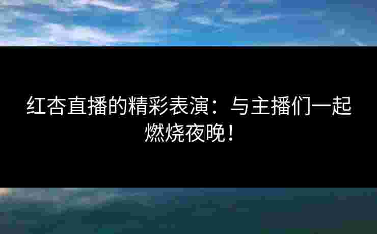 红杏直播的精彩表演:与主播们一起燃烧夜晚! 红杏直播的精彩表演:与主播们一起燃烧夜晚!