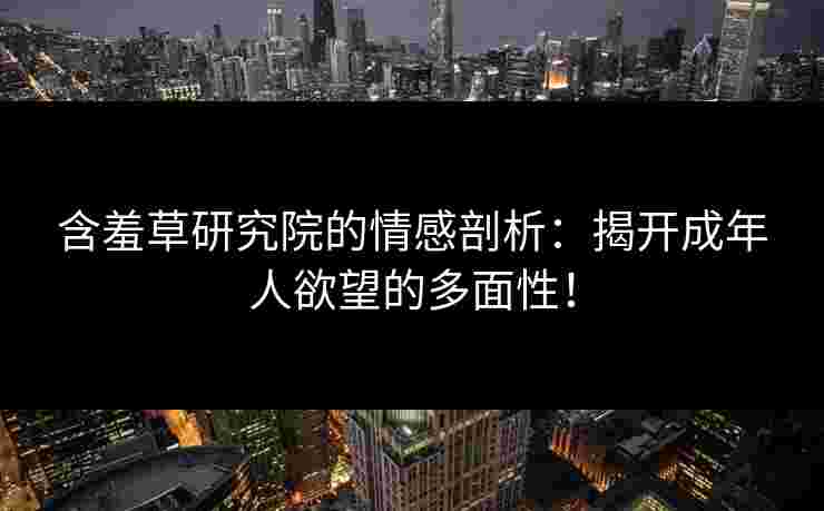 含羞草研究院的情感剖析:揭开成年人欲望的多面性! 含羞草研究院的情感剖析:揭开成年人欲望的多面性!