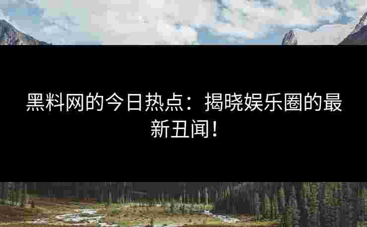 黑料网的今日热点：揭晓娱乐圈的最新丑闻！