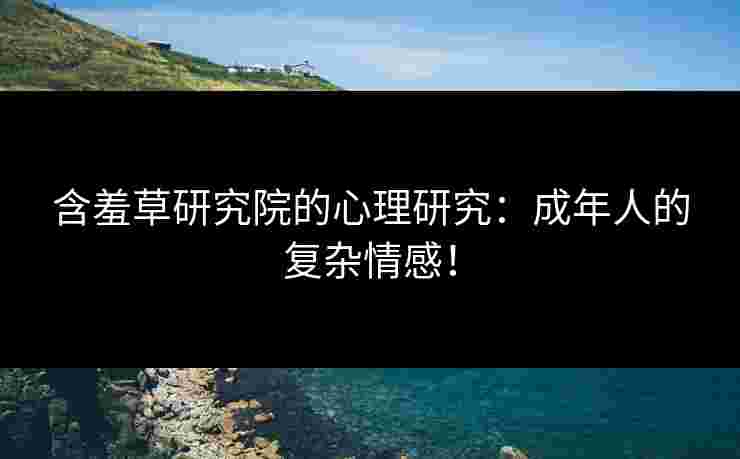 含羞草研究院的心理研究:成年人的复杂情感! 含羞草研究院的心理研究:成年人的复杂情感!