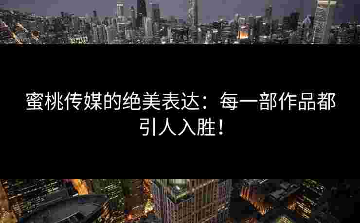 蜜桃传媒的绝美表达:每一部作品都引人入胜! 蜜桃传媒的绝美表达:每一部作品都引人入胜!