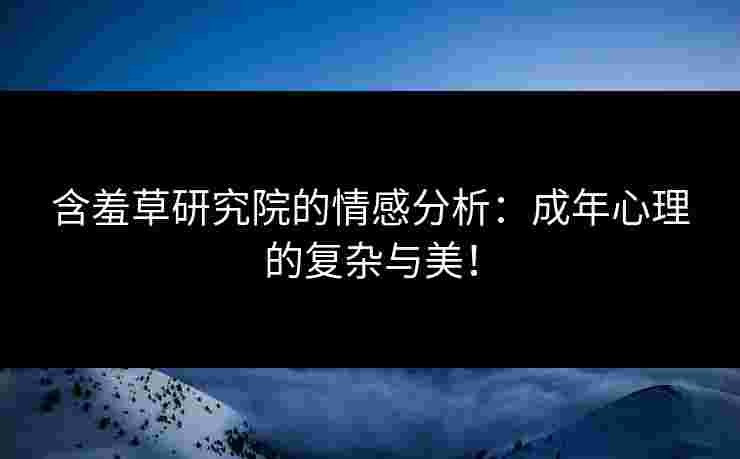 含羞草研究院的情感分析：成年心理的复杂与美！