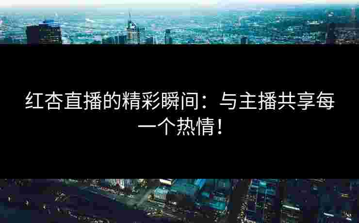 红杏直播的精彩瞬间：与主播共享每一个热情！