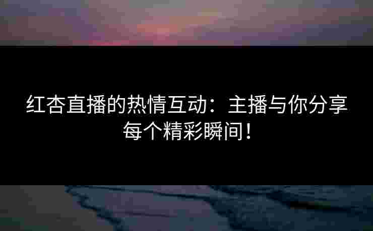 红杏直播的热情互动:主播与你分享每个精彩瞬间! 红杏直播的热情互动:主播与你分享每个精彩瞬间!