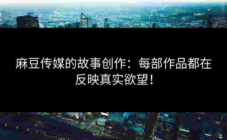 麻豆传媒的故事创作：每部作品都在反映真实欲望！