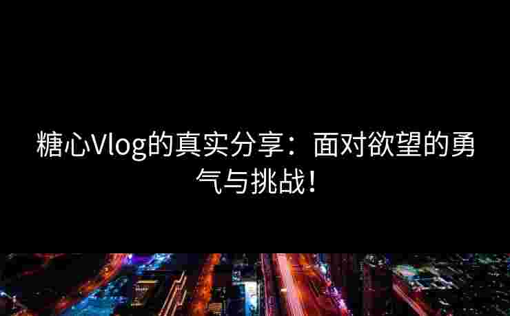 糖心Vlog的真实分享：面对欲望的勇气与挑战！