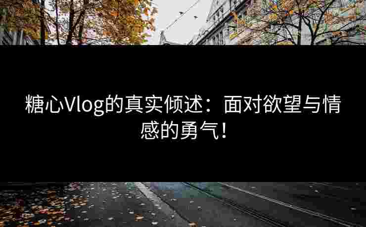 糖心Vlog的真实倾述：面对欲望与情感的勇气！
