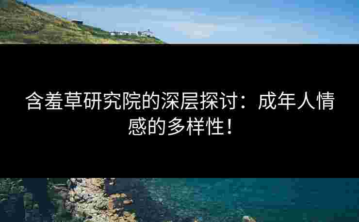 含羞草研究院的深层探讨：成年人情感的多样性！