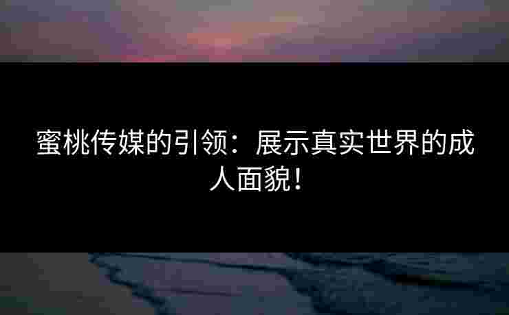 蜜桃传媒的引领：展示真实世界的成人面貌！