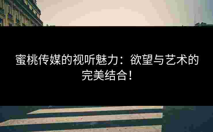 蜜桃传媒的视听魅力：欲望与艺术的完美结合！