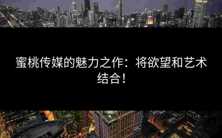 蜜桃传媒的魅力之作：将欲望和艺术结合！
