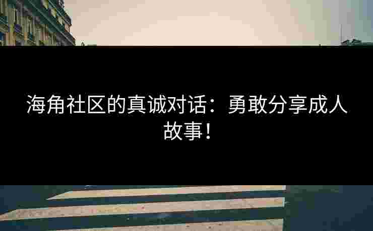 海角社区的真诚对话：勇敢分享成人故事！