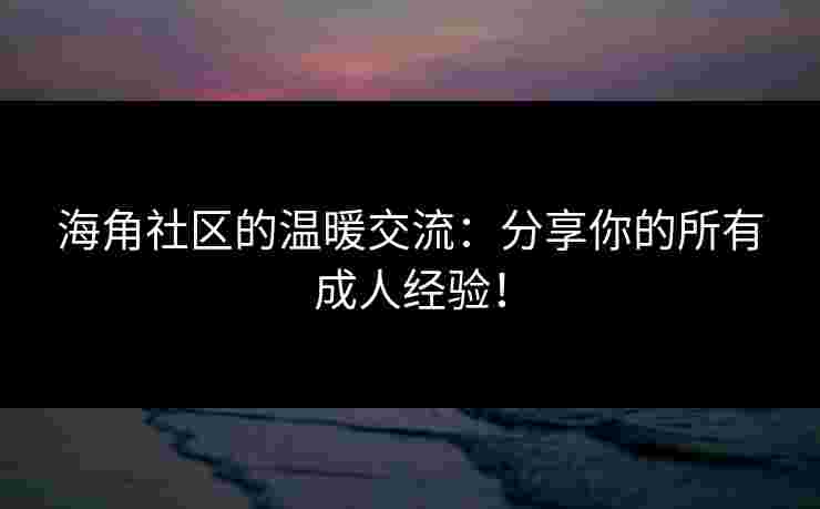 海角社区的温暖交流：分享你的所有成人经验！