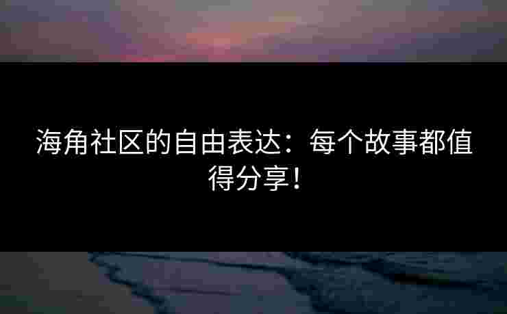 海角社区的自由表达：每个故事都值得分享！