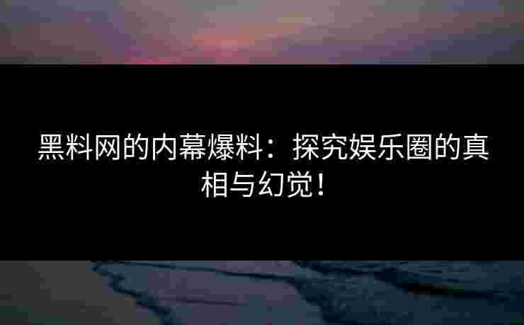 黑料网的内幕爆料：探究娱乐圈的真相与幻觉！
