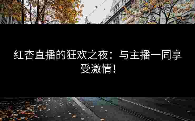 红杏直播的狂欢之夜：与主播一同享受激情！