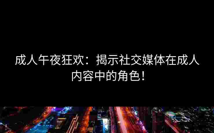 成人午夜狂欢：揭示社交媒体在成人内容中的角色！