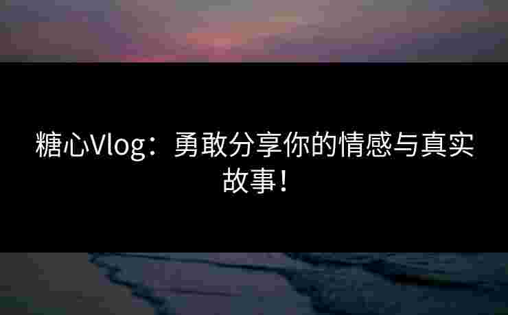 糖心Vlog：勇敢分享你的情感与真实故事！
