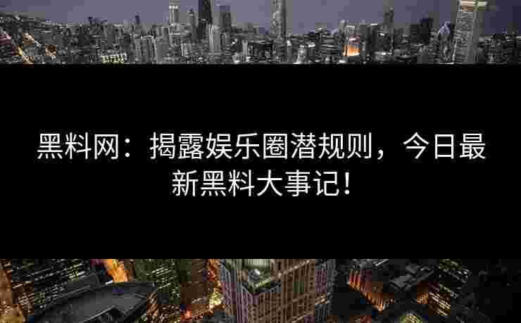 黑料网：揭露娱乐圈潜规则，今日最新黑料大事记！