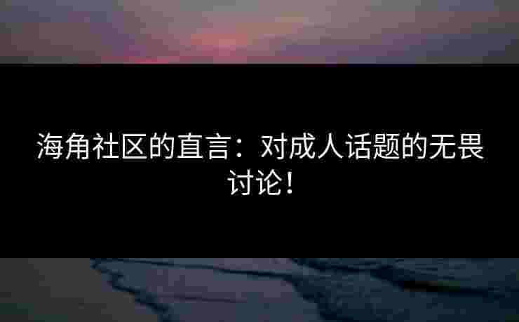 海角社区的直言：对成人话题的无畏讨论！