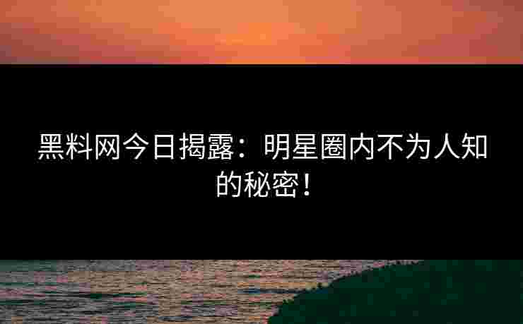 黑料网今日揭露：明星圈内不为人知的秘密！