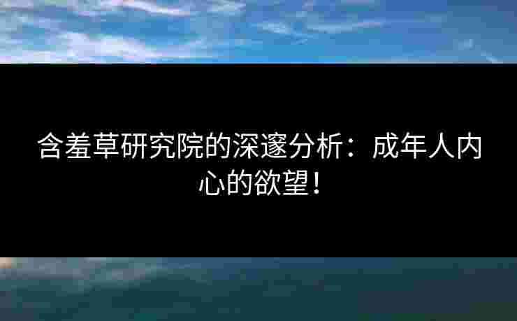 含羞草研究院的深邃分析：成年人内心的欲望！