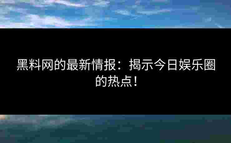 黑料网的最新情报：揭示今日娱乐圈的热点！