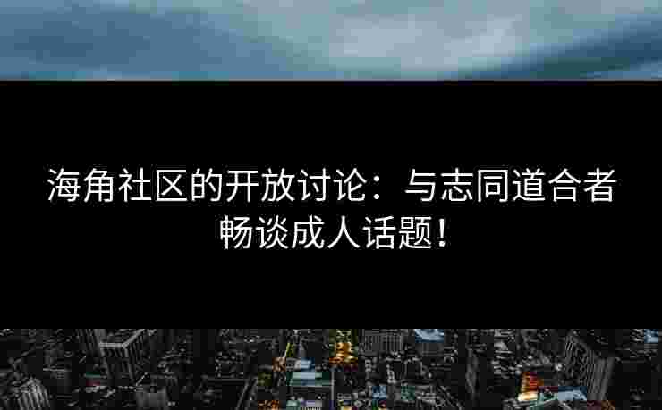 海角社区的开放讨论：与志同道合者畅谈成人话题！